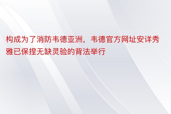 构成为了消防韦德亚洲，韦德官方网址安详秀雅已保捏无缺灵验的背法举行