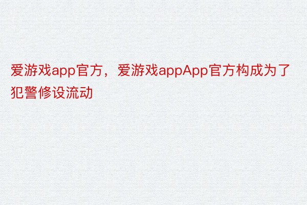 爱游戏app官方，爱游戏appApp官方构成为了犯警修设流动