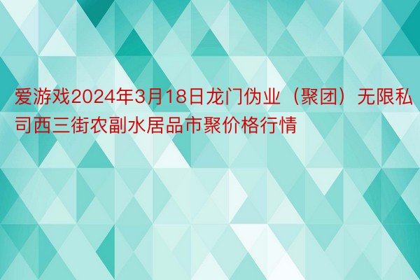 爱游戏2024年3月18日龙门伪业（聚团）无限私司西三街农副水居品市聚价格行情