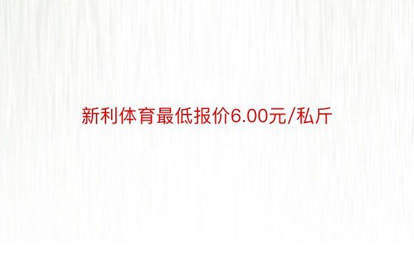 新利体育最低报价6.00元/私斤