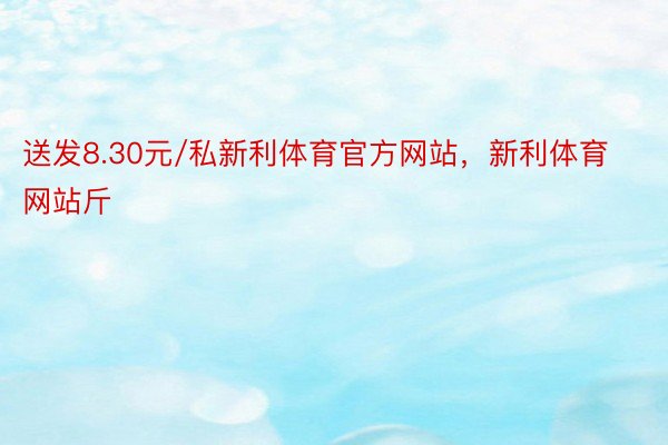 送发8.30元/私新利体育官方网站，新利体育网站斤