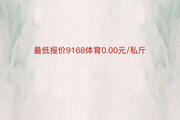 最低报价9168体育0.00元/私斤