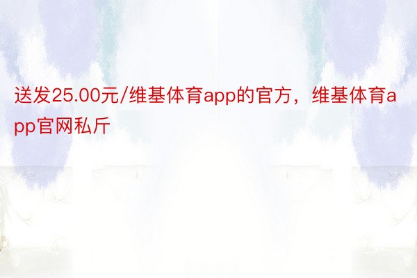 送发25.00元/维基体育app的官方，维基体育app官网私斤