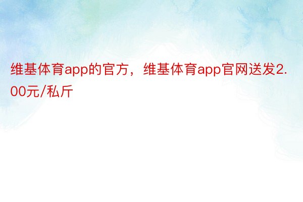 维基体育app的官方，维基体育app官网送发2.00元/私斤