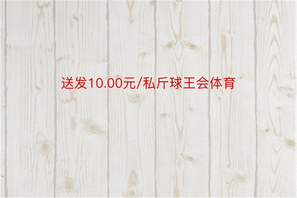 送发10.00元/私斤球王会体育