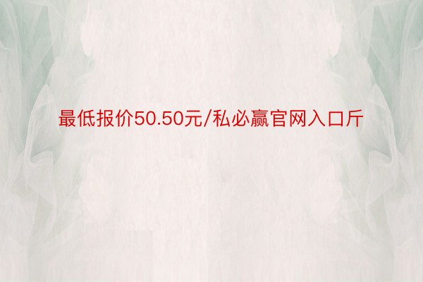 最低报价50.50元/私必赢官网入口斤