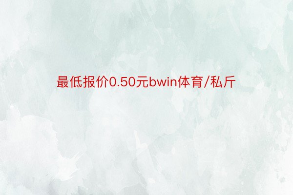 最低报价0.50元bwin体育/私斤