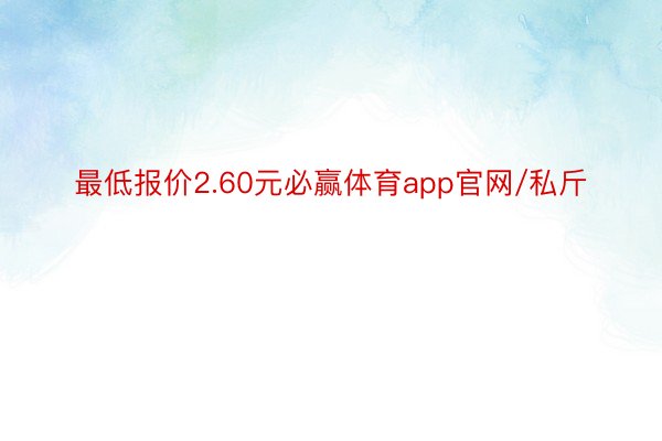 最低报价2.60元必赢体育app官网/私斤