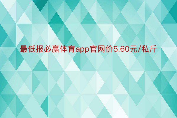 最低报必赢体育app官网价5.60元/私斤