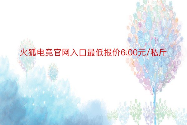 火狐电竞官网入口最低报价6.00元/私斤