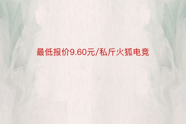 最低报价9.60元/私斤火狐电竞