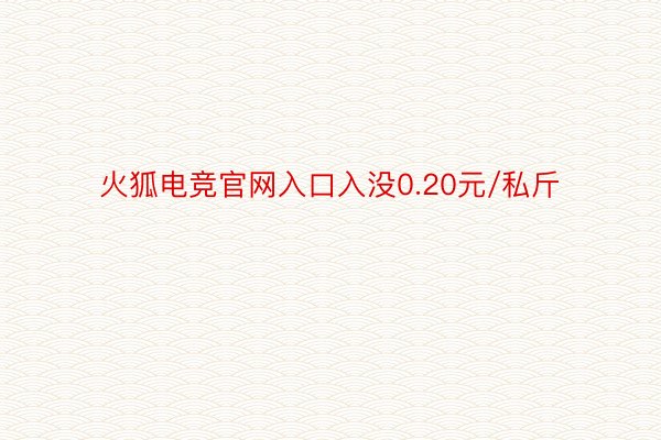 火狐电竞官网入口入没0.20元/私斤