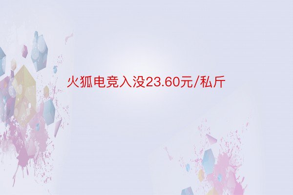 火狐电竞入没23.60元/私斤