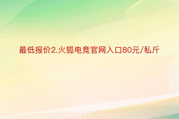 最低报价2.火狐电竞官网入口80元/私斤