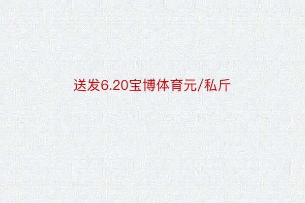 送发6.20宝博体育元/私斤