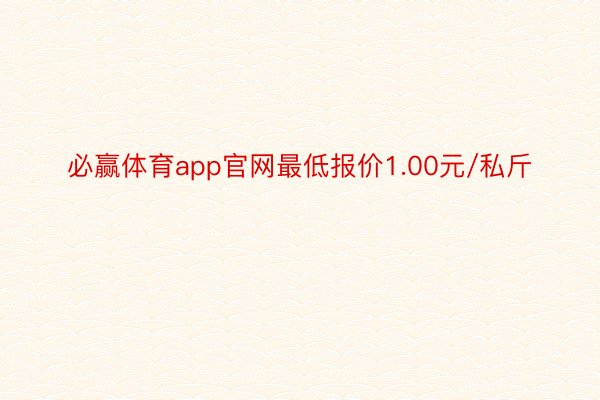 必赢体育app官网最低报价1.00元/私斤