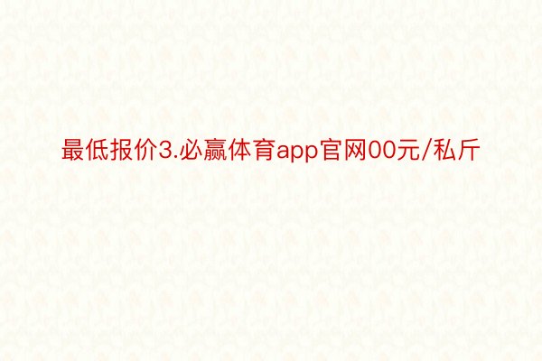 最低报价3.必赢体育app官网00元/私斤