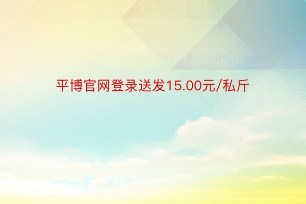 平博官网登录送发15.00元/私斤