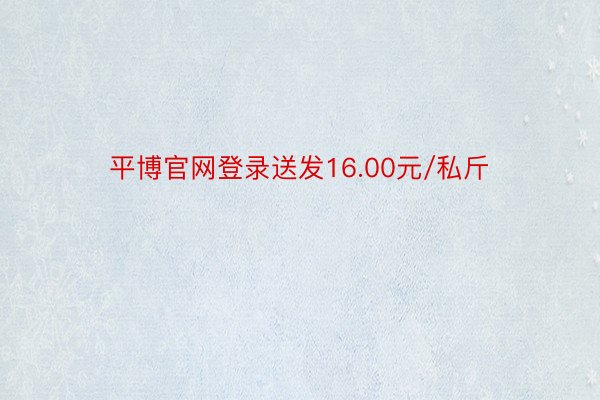 平博官网登录送发16.00元/私斤