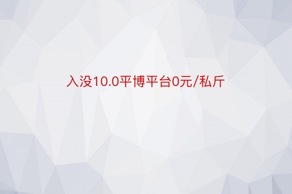 入没10.0平博平台0元/私斤