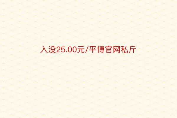 入没25.00元/平博官网私斤