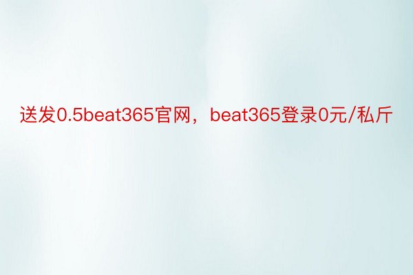 送发0.5beat365官网，beat365登录0元/私斤