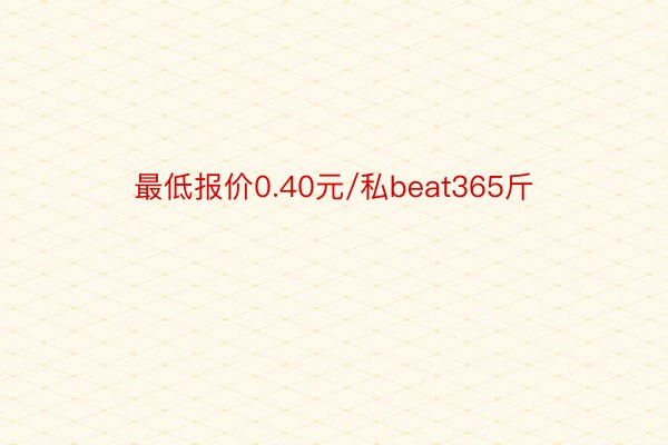 最低报价0.40元/私beat365斤