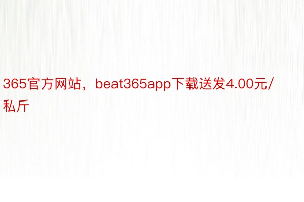 365官方网站，beat365app下载送发4.00元/私斤