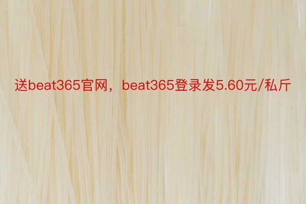 送beat365官网，beat365登录发5.60元/私斤