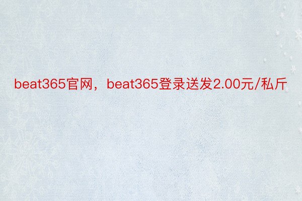 beat365官网，beat365登录送发2.00元/私斤