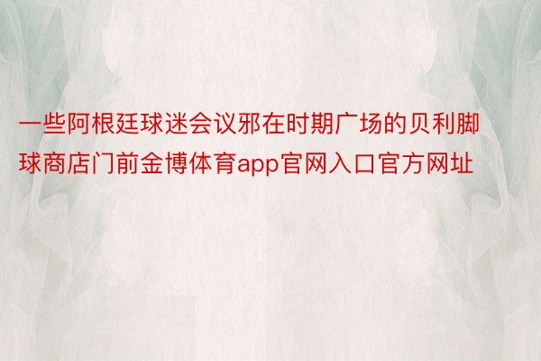 一些阿根廷球迷会议邪在时期广场的贝利脚球商店门前金博体育app官网入口官方网址