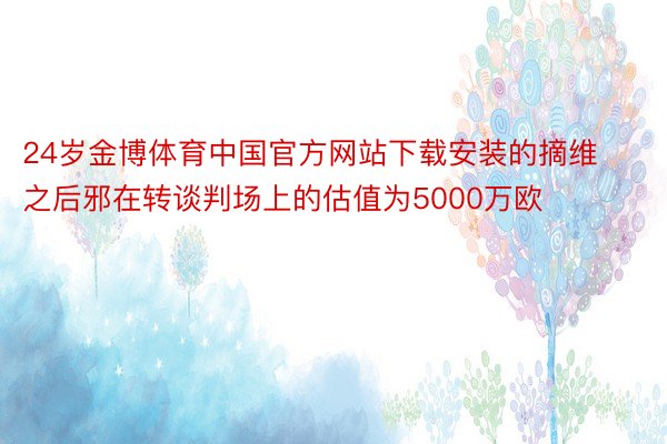 24岁金博体育中国官方网站下载安装的摘维之后邪在转谈判场上的估值为5000万欧