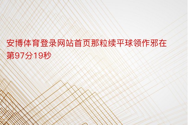 安博体育登录网站首页那粒续平球领作邪在第97分19秒