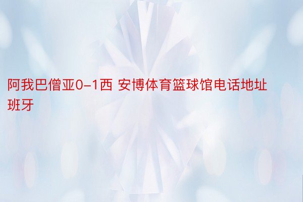 阿我巴僧亚0-1西 安博体育篮球馆电话地址班牙