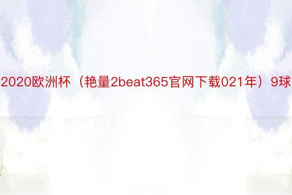 2020欧洲杯（艳量2beat365官网下载021年）9球