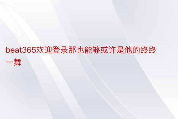 beat365欢迎登录那也能够或许是他的终终一舞