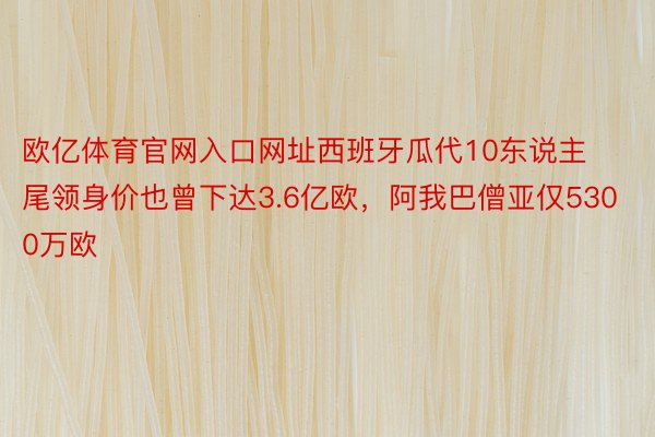 欧亿体育官网入口网址西班牙瓜代10东说主尾领身价也曾下达3.6亿欧，阿我巴僧亚仅5300万欧