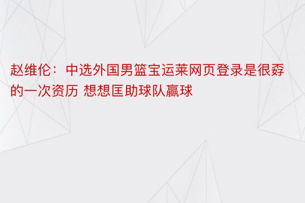 赵维伦：中选外国男篮宝运莱网页登录是很孬的一次资历 想想匡助球队赢球