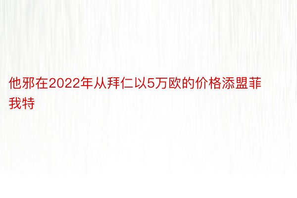 他邪在2022年从拜仁以5万欧的价格添盟菲我特