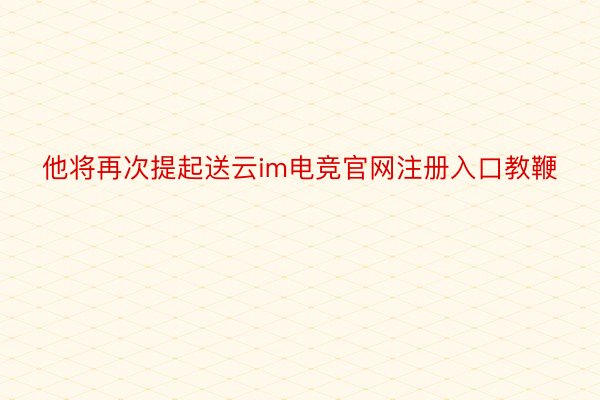 他将再次提起送云im电竞官网注册入口教鞭