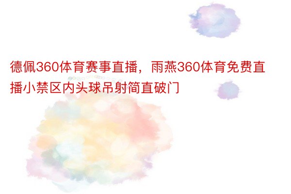 德佩360体育赛事直播，雨燕360体育免费直播小禁区内头球吊射简直破门