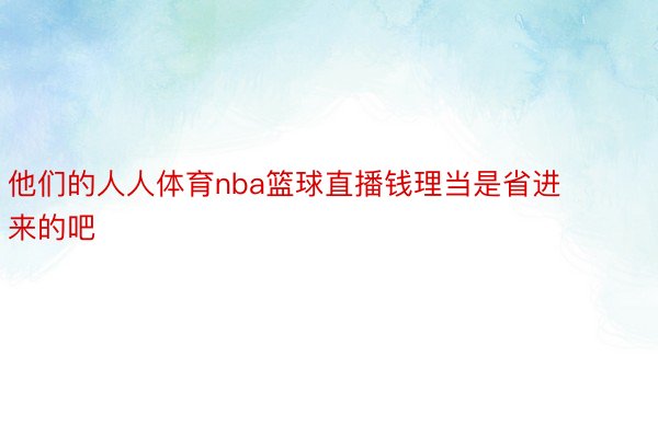 他们的人人体育nba篮球直播钱理当是省进来的吧