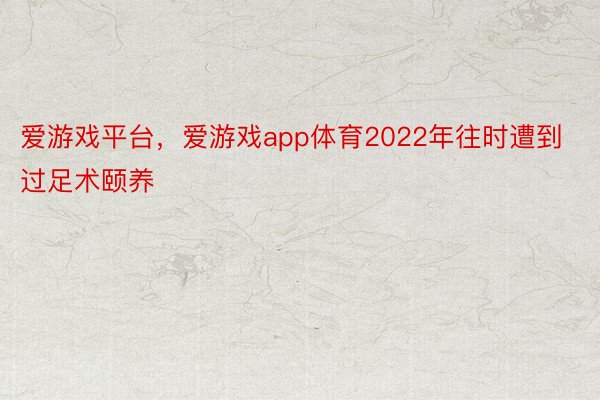 爱游戏平台，爱游戏app体育2022年往时遭到过足术颐养