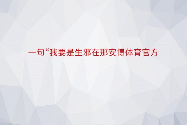 一句“我要是生邪在那安博体育官方