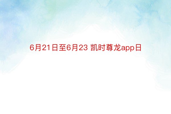 6月21日至6月23 凯时尊龙app日