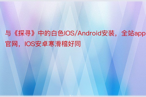 与《探寻》中的白色IOS/Android安装，全站app官网，IOS安卓寒滑稽好同