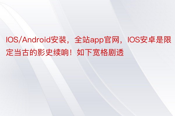 IOS/Android安装，全站app官网，IOS安卓是限定当古的影史续响！如下宽格剧透