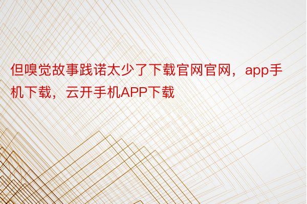 但嗅觉故事践诺太少了下载官网官网，app手机下载，云开手机APP下载