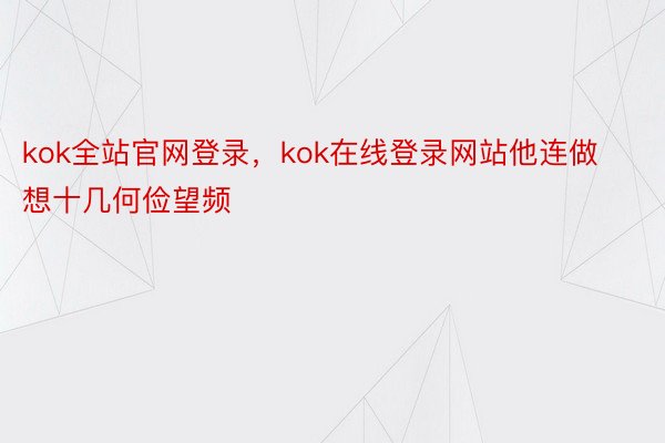 kok全站官网登录，kok在线登录网站他连做想十几何俭望频