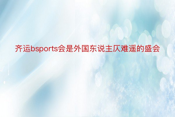 齐运bsports会是外国东说主仄难遥的盛会